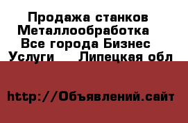 Продажа станков. Металлообработка. - Все города Бизнес » Услуги   . Липецкая обл.